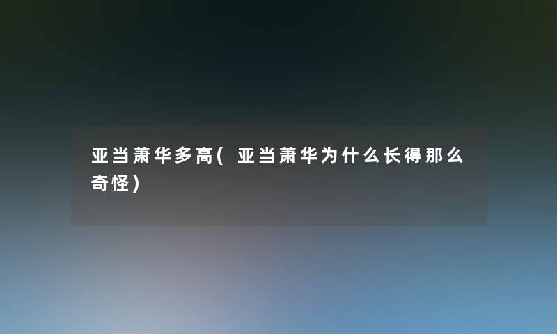 亚当萧华多高(亚当萧华为什么长得那么奇怪)