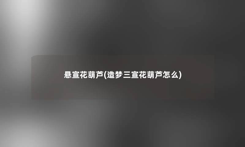 悬宣花葫芦(造梦三宣花葫芦怎么)