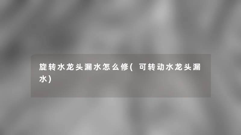 旋转水龙头漏水怎么修(可转动水龙头漏水)