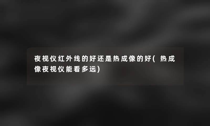 夜视仪红外线的好还是热成像的好(热成像夜视仪能看多远)
