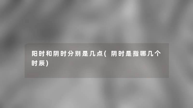 阳时和阴时分别是几点(阴时是指哪几个时辰)