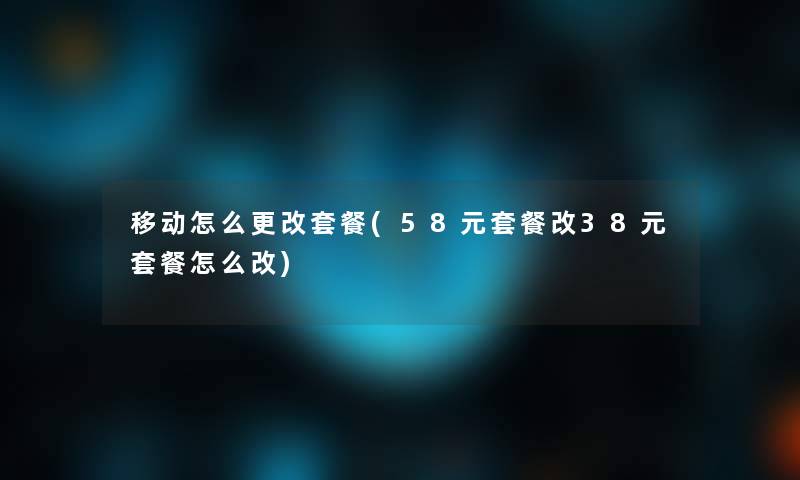 移动怎么更改套餐(58元套餐改38元套餐怎么改)