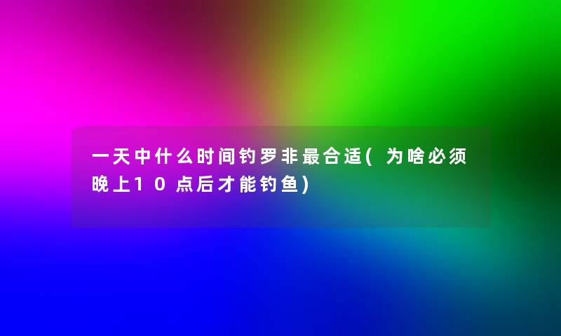 一天中什么时间钓罗非合适(为啥必须晚上10点后才能钓鱼)