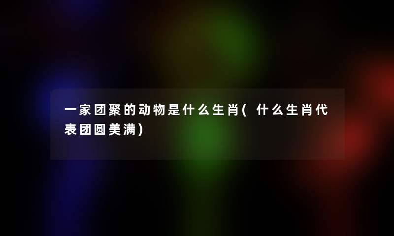 一家团聚的动物是什么生肖(什么生肖代表团圆美满)