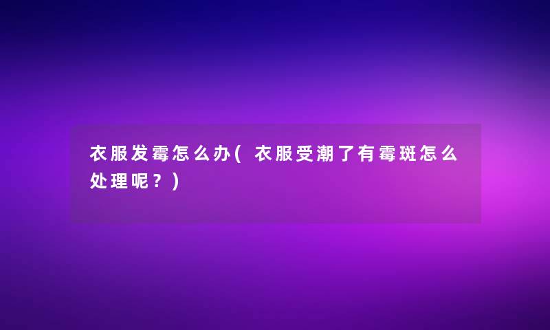 衣服发霉怎么办(衣服受潮了有霉斑怎么处理呢？)