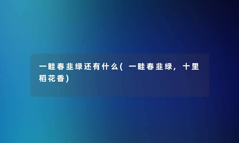一畦春韭绿还有什么(一畦春韭绿,十里稻花香)