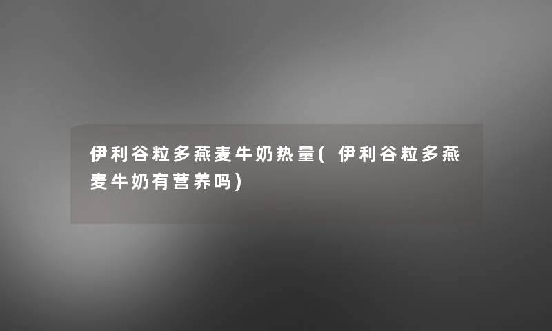 伊利谷粒多燕麦牛奶热量(伊利谷粒多燕麦牛奶有营养吗)