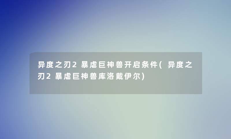 异度之刃2暴虐巨神兽开启条件(异度之刃2暴虐巨神兽库洛戴伊尔)