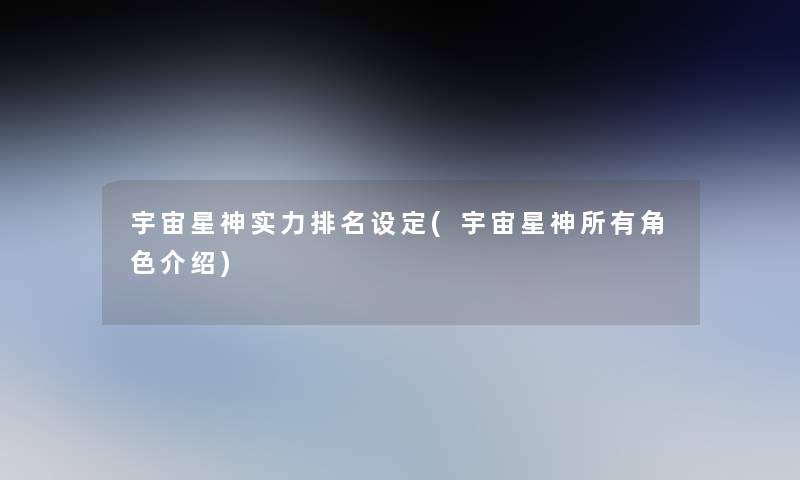 宇宙星神实力推荐设定(宇宙星神所有角色介绍)