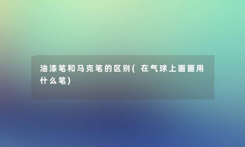 油漆笔和马克笔的区别(在气球上画画用什么笔)