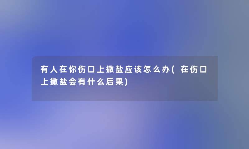 有人在你伤口上撒盐应该怎么办(在伤口上撒盐会有什么后果)