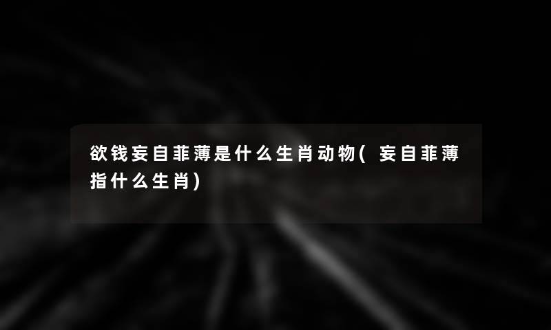 欲钱妄自菲薄是什么生肖动物(妄自菲薄指什么生肖)