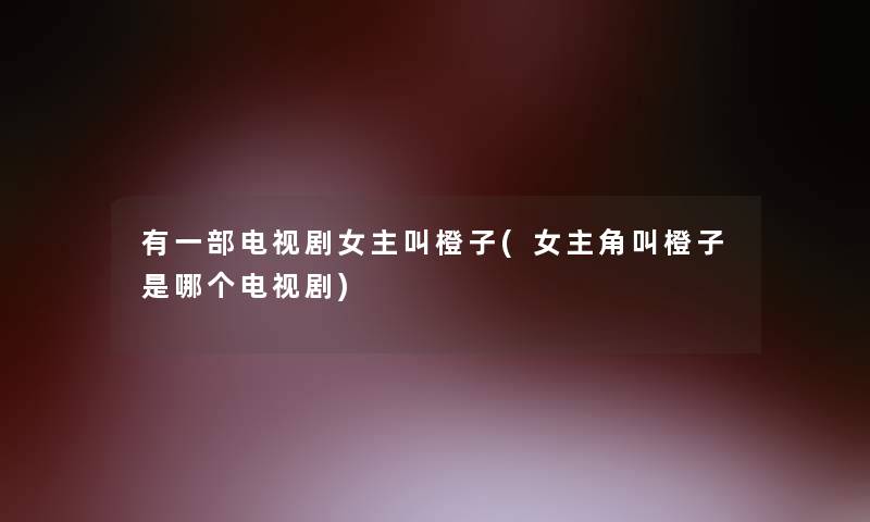 有一部电视剧女主叫橙子(女主角叫橙子是哪个电视剧)