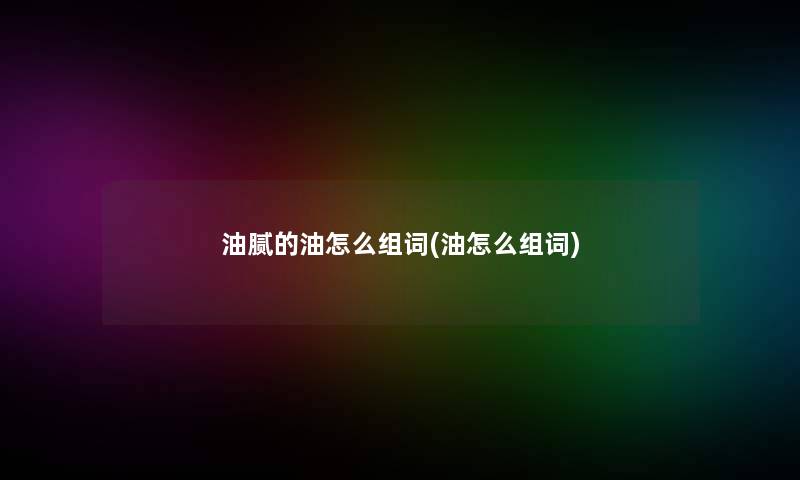 油腻的油怎么组词(油怎么组词)