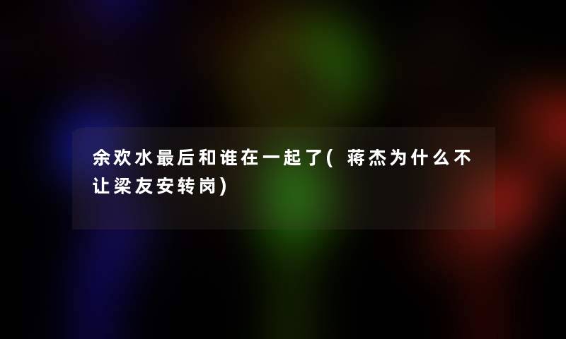 余欢水这里要说和谁在一起了(蒋杰为什么不让梁友安转岗)