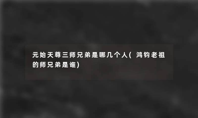 元始天尊三师兄弟是哪几个人(鸿钧老祖的师兄弟是谁)