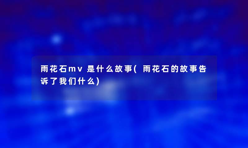 雨花石mv是什么故事(雨花石的故事告诉了我们什么)