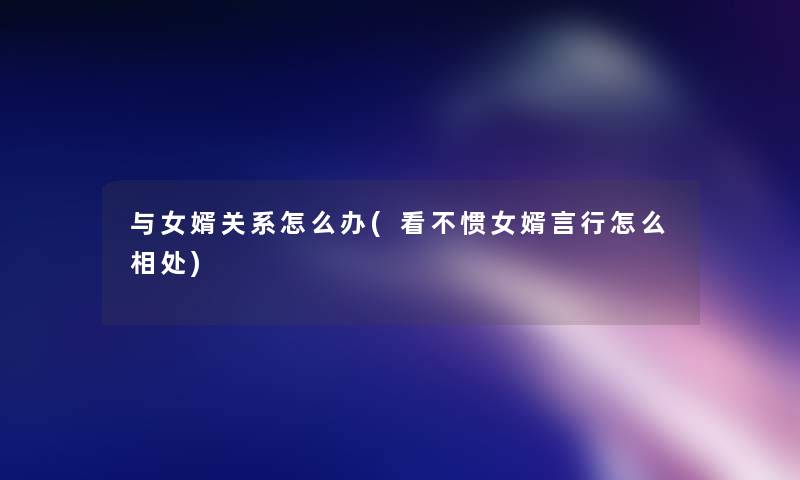 与女婿关系怎么办(看不惯女婿言行怎么相处)