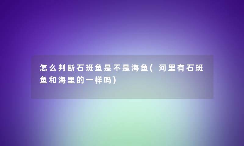 怎么判断石斑鱼是不是海鱼(河里有石斑鱼和海里的一样吗)