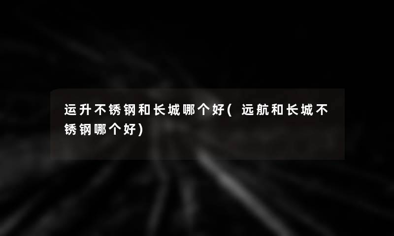 运升不锈钢和长城哪个好(远航和长城不锈钢哪个好)