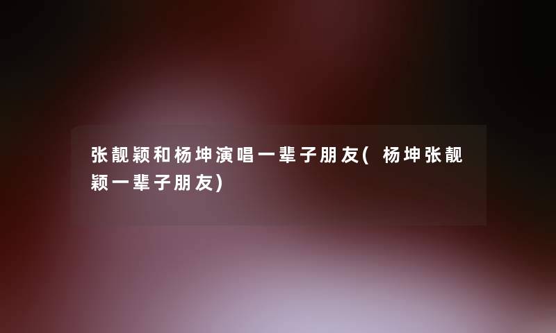 张靓颖和杨坤演唱一辈子朋友(杨坤张靓颖一辈子朋友)