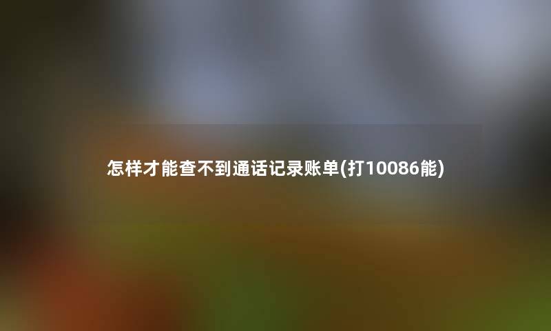 怎样才能查不到通话记录账单(打10086能)