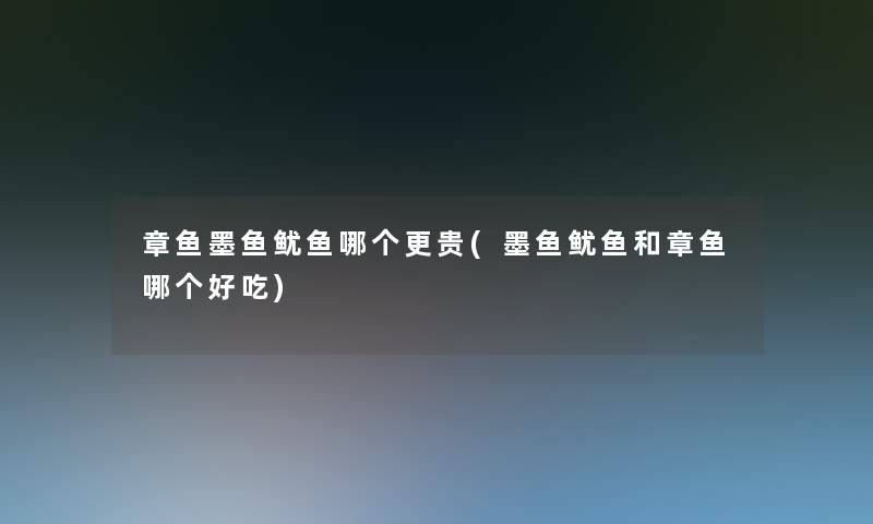章鱼墨鱼鱿鱼哪个更贵(墨鱼鱿鱼和章鱼哪个好吃)
