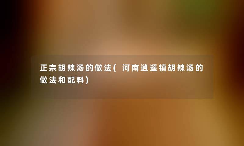 正宗胡辣汤的做法(河南逍遥镇胡辣汤的做法和配料)