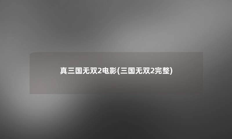 真三国无双2电影(三国无双2完整)