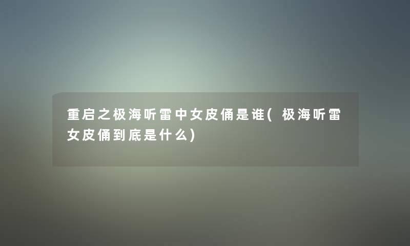 重启之极海听雷中女皮俑是谁(极海听雷女皮俑到底是什么)