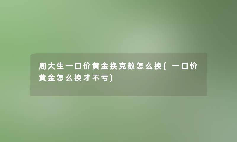 周大生一口价黄金换克数怎么换(一口价黄金怎么换才不亏)