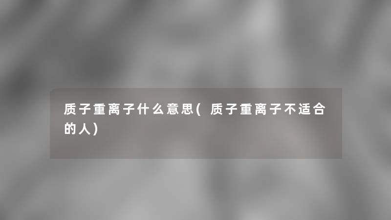 质子重离子什么意思(质子重离子不适合的人)