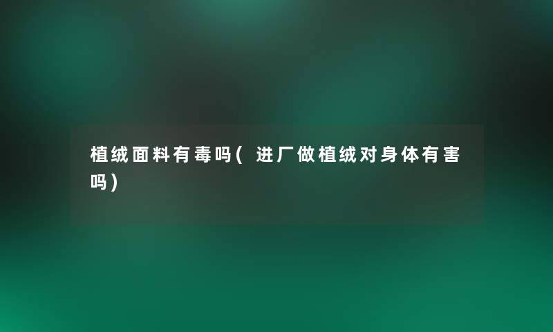 植绒面料有毒吗(进厂做植绒对身体有害吗)