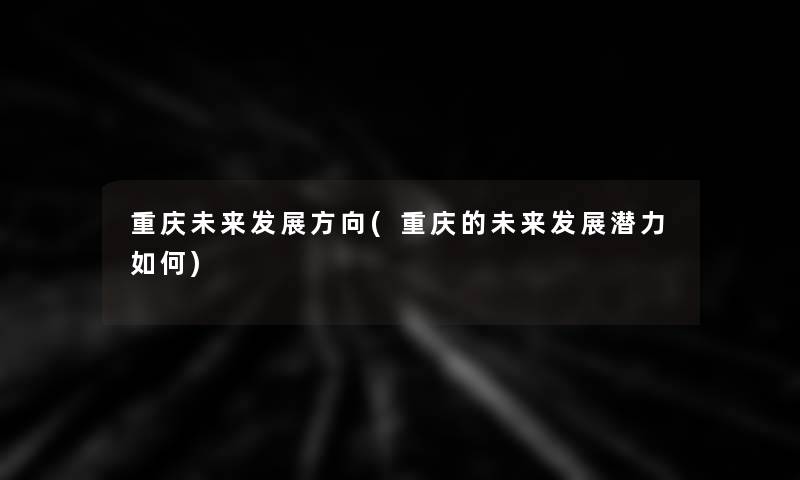 重庆未来发展方向(重庆的未来发展潜力如何)