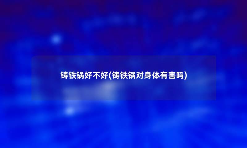 铸铁锅好不好(铸铁锅对身体有害吗)