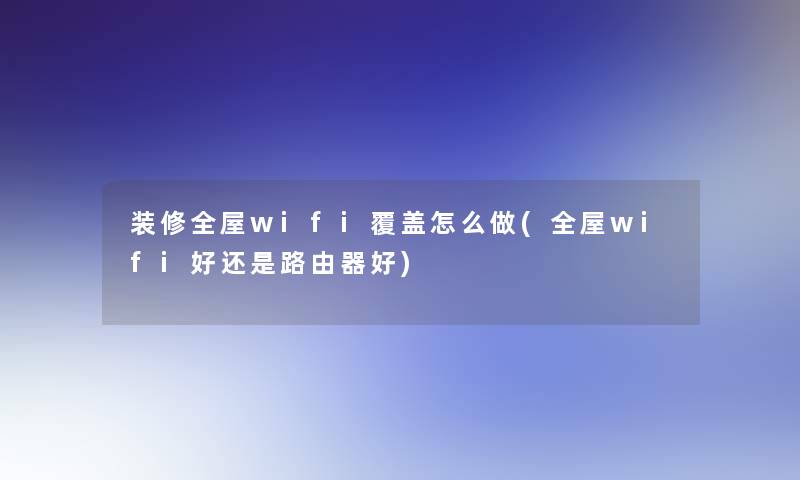 装修全屋wifi覆盖怎么做(全屋wifi好还是路由器好)