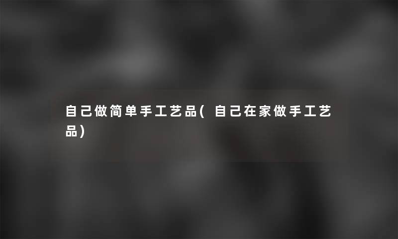 自己做简单手工艺品(自己在家做手工艺品)
