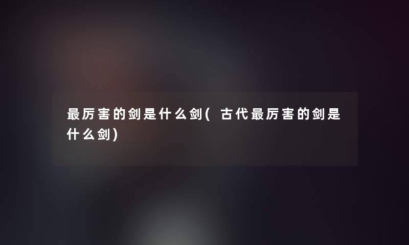 厉害的剑是什么剑(古代厉害的剑是什么剑)