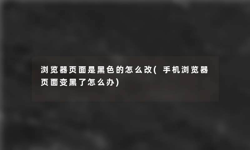 浏览器页面是黑色的怎么改(手机浏览器页面变黑了怎么办)