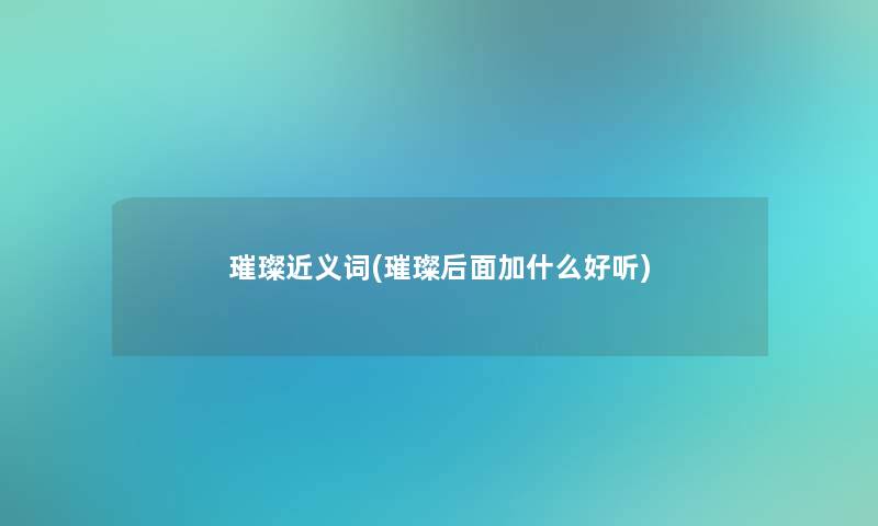 璀璨近义词(璀璨后面加什么好听)