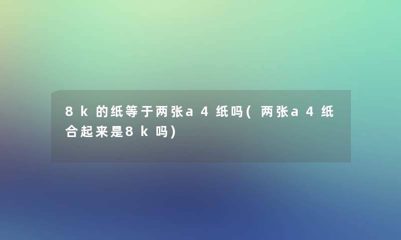 8k的纸等于两张a4纸吗(两张a4纸合起来是8k吗)