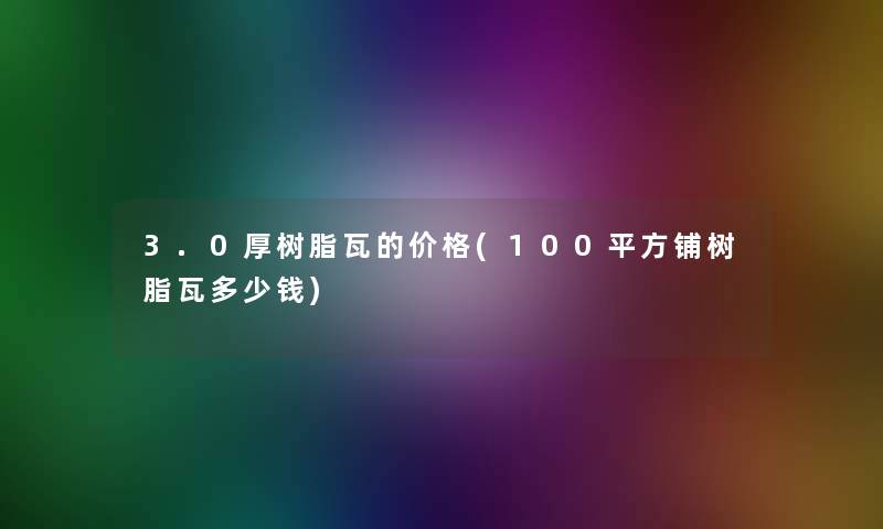 3.0厚树脂瓦的价格(100平方铺树脂瓦多少钱)
