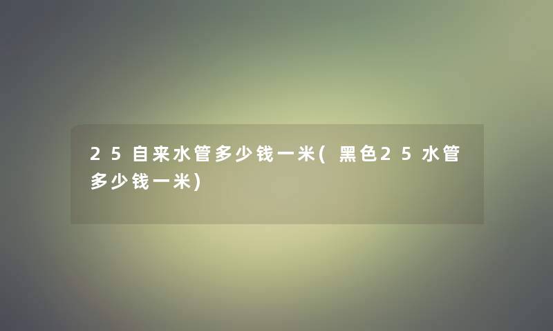 25自来水管多少钱一米(黑色25水管多少钱一米)