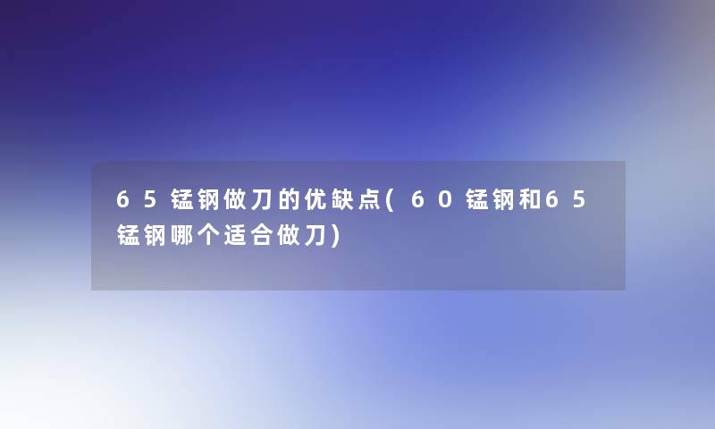 65锰钢做刀的优缺点(60锰钢和65锰钢哪个适合做刀)