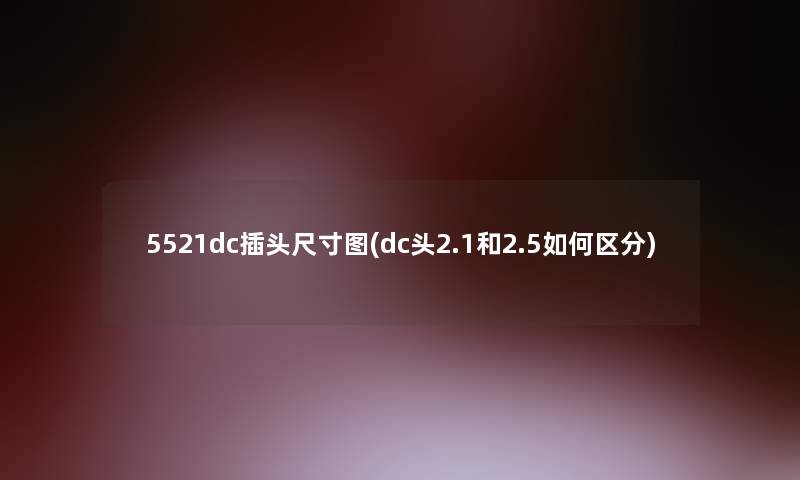 5521dc插头尺寸图(dc头2.1和2.5如何区分)