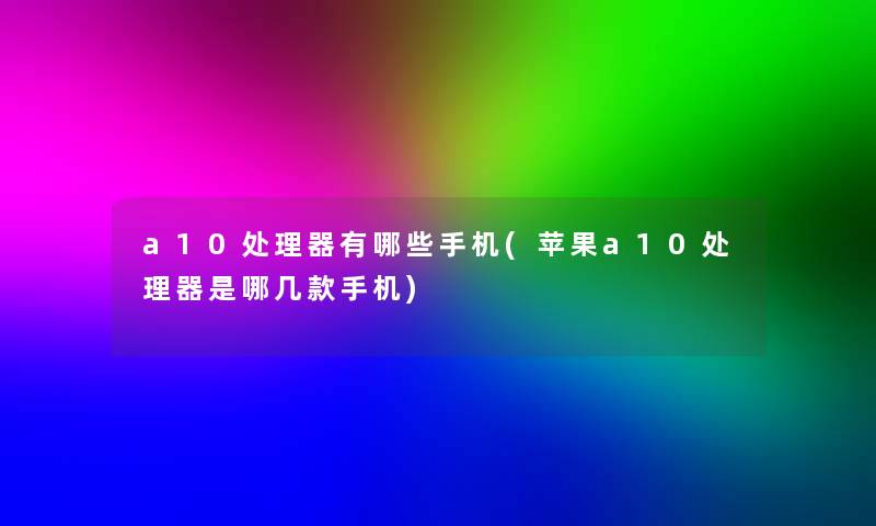 a10处理器有哪些手机(苹果a10处理器是哪几款手机)