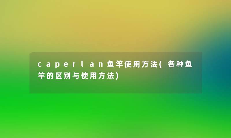 caperlan鱼竿使用方法(各种鱼竿的区别与使用方法)