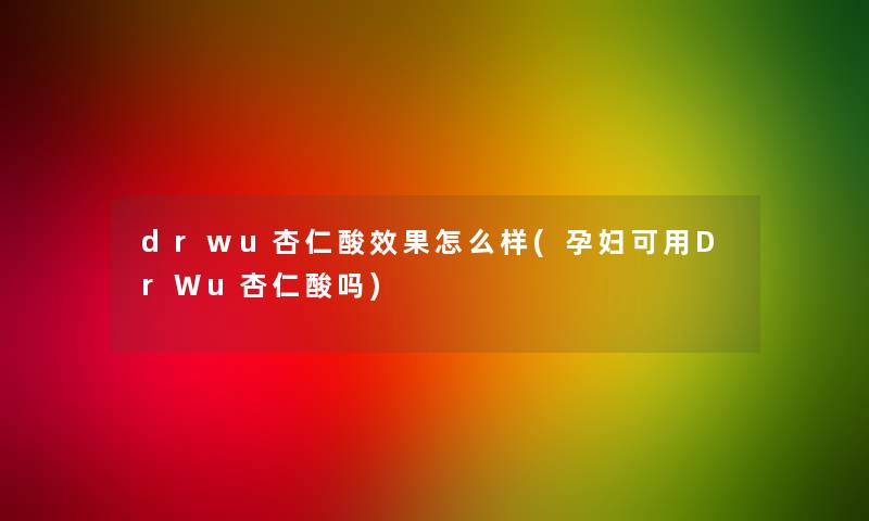 drwu杏仁酸效果怎么样(孕妇可用DrWu杏仁酸吗)