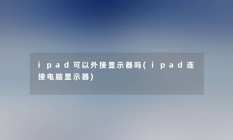 ipad可以外接显示器吗(ipad连接电脑显示器)