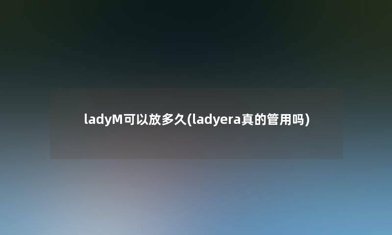 ladyM可以放多久(ladyera真的管用吗)